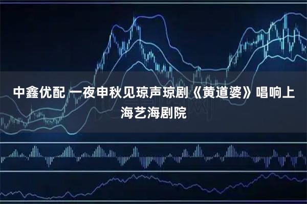 中鑫优配 一夜申秋见琼声琼剧《黄道婆》唱响上海艺海剧院