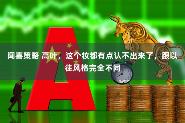 闻喜策略 高叶，这个妆都有点认不出来了，跟以往风格完全不同