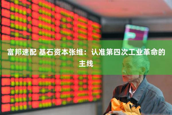 富邦速配 基石资本张维：认准第四次工业革命的主线