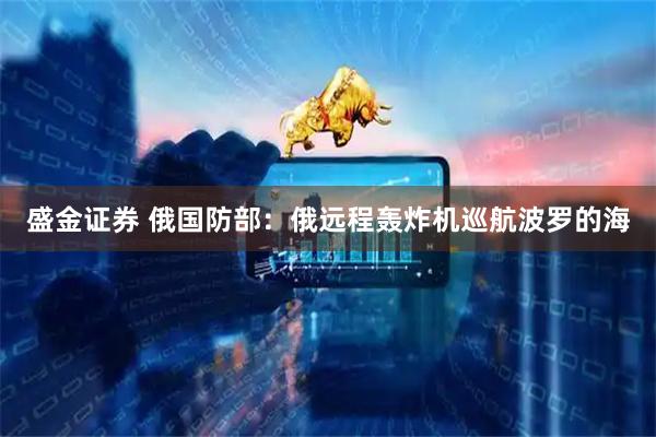 盛金证券 俄国防部：俄远程轰炸机巡航波罗的海