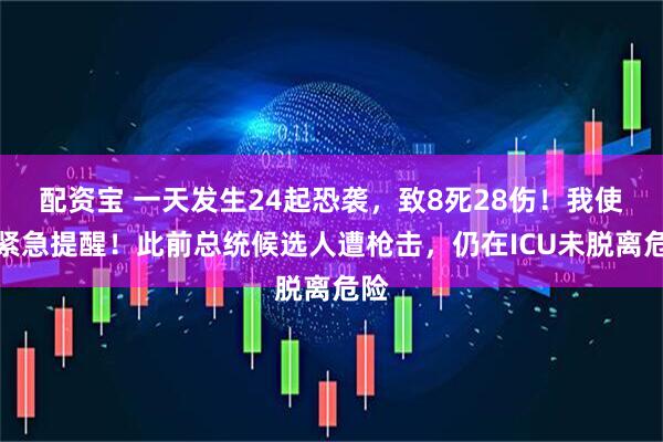 配资宝 一天发生24起恐袭，致8死28伤！我使馆紧急提醒！此前总统候选人遭枪击，仍在ICU未脱离危险