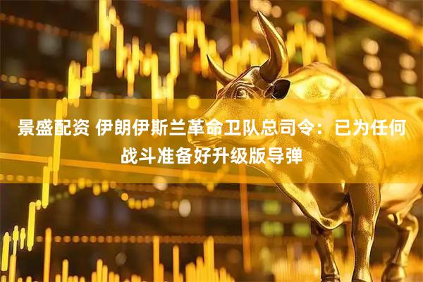 景盛配资 伊朗伊斯兰革命卫队总司令：已为任何战斗准备好升级版导弹