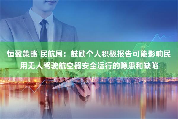 恒盈策略 民航局：鼓励个人积极报告可能影响民用无人驾驶航空器安全运行的隐患和缺陷