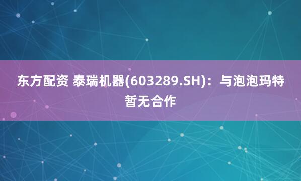 东方配资 泰瑞机器(603289.SH)：与泡泡玛特暂无合作
