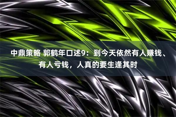 中鼎策略 郭鹤年口述9：到今天依然有人赚钱、有人亏钱，人真的要生逢其时