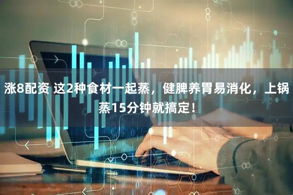 涨8配资 这2种食材一起蒸，健脾养胃易消化，上锅蒸15分钟就搞定！