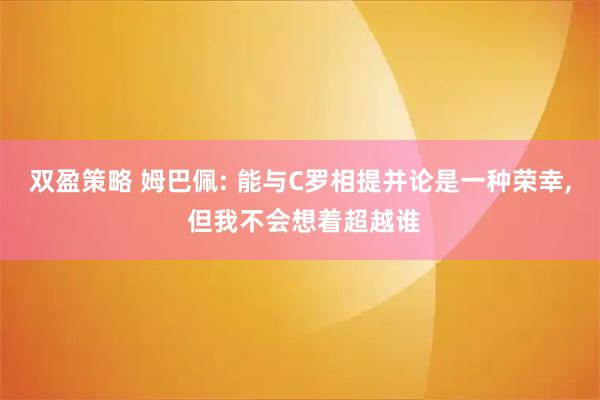 双盈策略 姆巴佩: 能与C罗相提并论是一种荣幸, 但我不会想着超越谁
