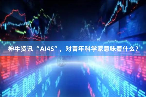 神牛资讯 “AI4S”,对青年科学家意味着什么?