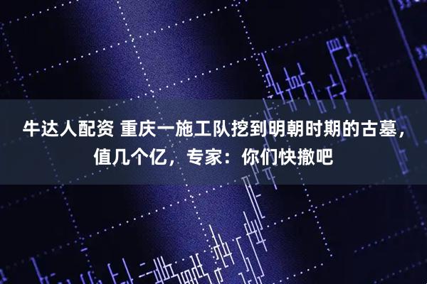 牛达人配资 重庆一施工队挖到明朝时期的古墓，值几个亿，专家：你们快撤吧