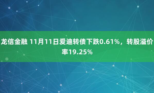 龙信金融 11月11日爱迪转债下跌0.61%，转股溢价率19.25%