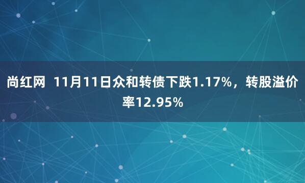 尚红网  11月11日众和转债下跌1.17%，转股溢价率12.95%