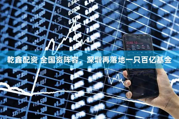 乾鑫配资 全国资阵容，深圳再落地一只百亿基金