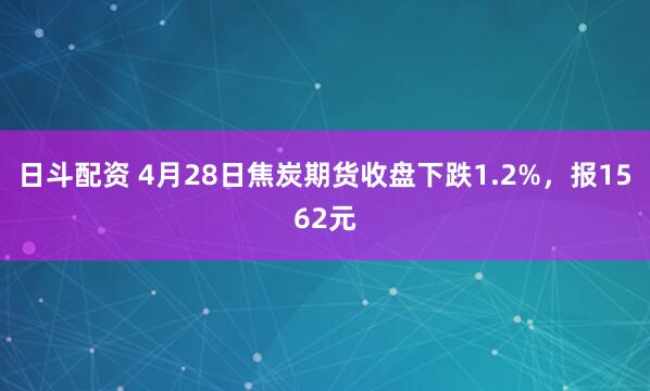 日斗配资 4月28日焦炭期货收盘下跌1.2%，报1562元
