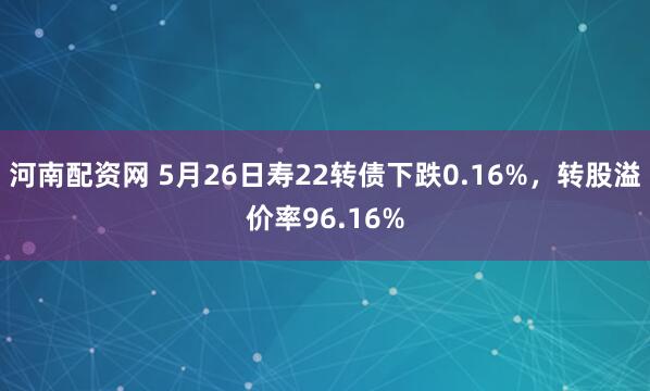 河南配资网 5月26日寿22转债下跌0.16%，转股溢价率96.16%