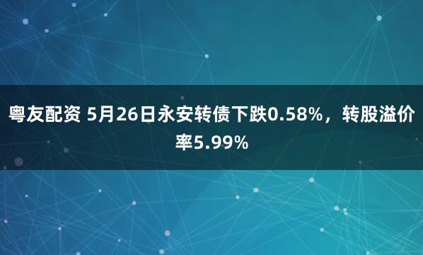 粤友配资 5月26日永安转债下跌0.58%，转股溢价率5.99%