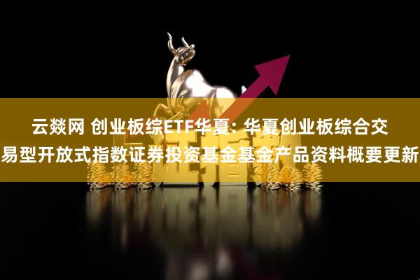 云燚网 创业板综ETF华夏: 华夏创业板综合交易型开放式指数证券投资基金基金产品资料概要更新