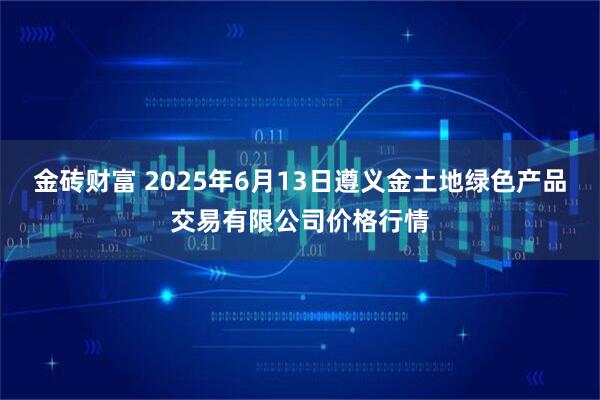 金砖财富 2025年6月13日遵义金土地绿色产品交易有限公司价格行情
