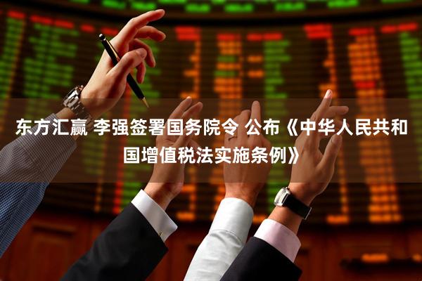 东方汇赢 李强签署国务院令 公布《中华人民共和国增值税法实施条例》