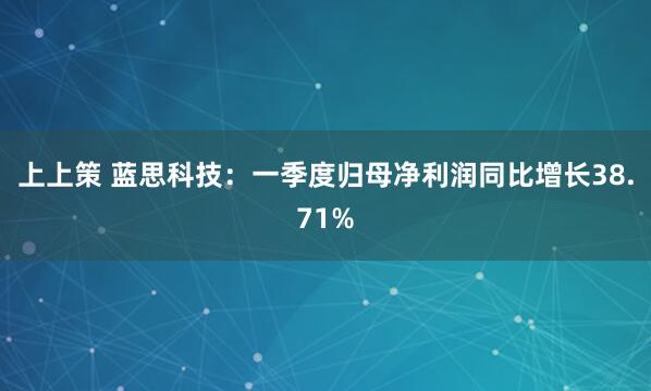上上策 蓝思科技：一季度归母净利润同比增长38.71%