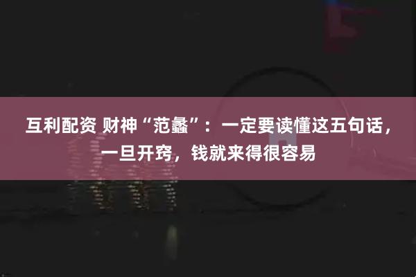 互利配资 财神“范蠡”：一定要读懂这五句话，一旦开窍，钱就来得很容易