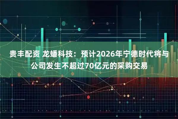 贵丰配资 龙蟠科技：预计2026年宁德时代将与公司发生不超过70亿元的采购交易