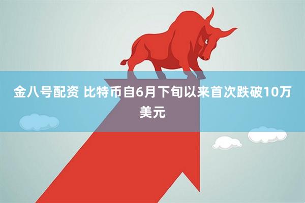 金八号配资 比特币自6月下旬以来首次跌破10万美元