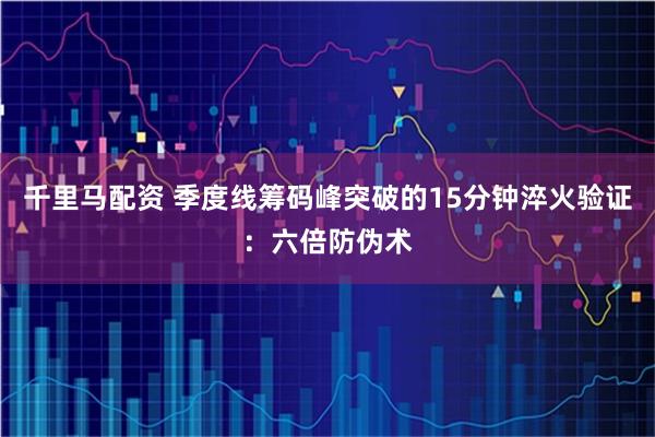 千里马配资 季度线筹码峰突破的15分钟淬火验证：六倍防伪术