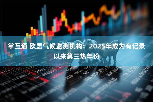 掌互通 欧盟气候监测机构：2025年成为有记录以来第三热年份