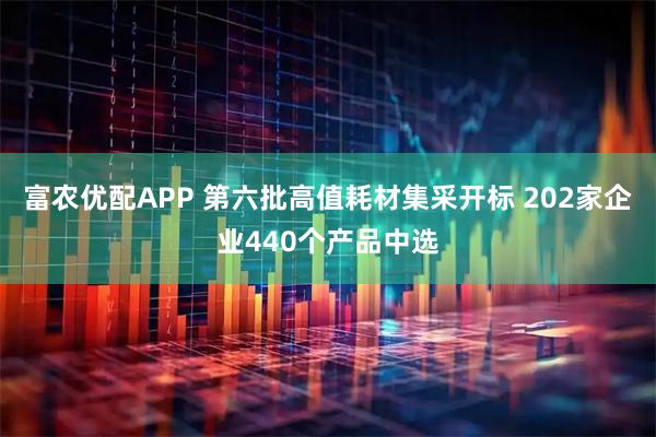富农优配APP 第六批高值耗材集采开标 202家企业440个产品中选