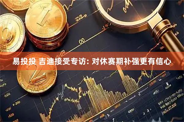 易投投 吉迪接受专访: 对休赛期补强更有信心