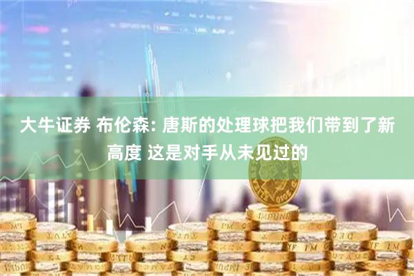 大牛证券 布伦森: 唐斯的处理球把我们带到了新高度 这是对手从未见过的