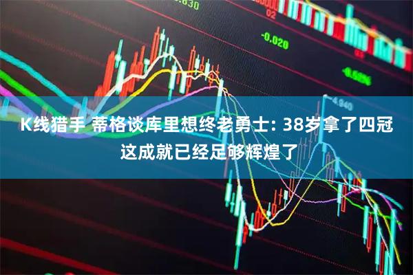 K线猎手 蒂格谈库里想终老勇士: 38岁拿了四冠 这成就已经足够辉煌了